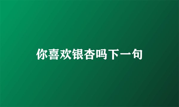 你喜欢银杏吗下一句