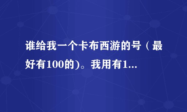 谁给我一个卡布西游的号（最好有100的)。我用有100雷伊盖亚丽莎，90魔焰鲁斯王，以及好几个90级精灵换。