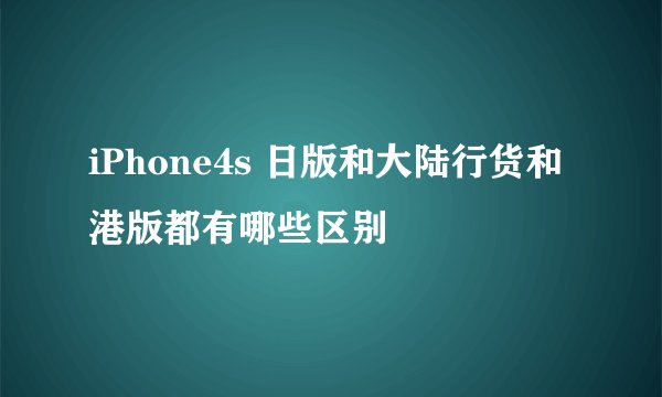iPhone4s 日版和大陆行货和港版都有哪些区别