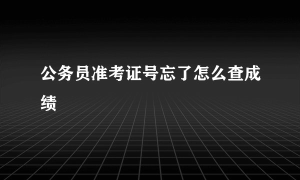 公务员准考证号忘了怎么查成绩