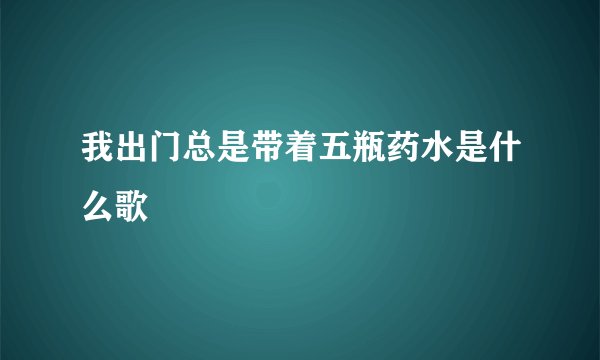 我出门总是带着五瓶药水是什么歌