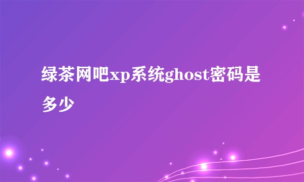绿茶网吧xp系统ghost密码是多少