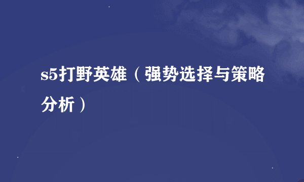 s5打野英雄（强势选择与策略分析）