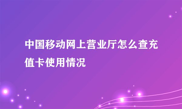 中国移动网上营业厅怎么查充值卡使用情况