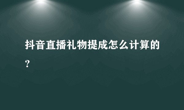 抖音直播礼物提成怎么计算的？