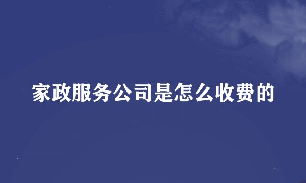家政服务公司是怎么收费的