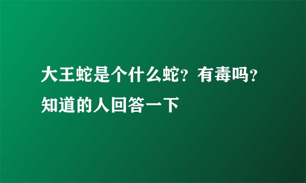 大王蛇是个什么蛇？有毒吗？知道的人回答一下