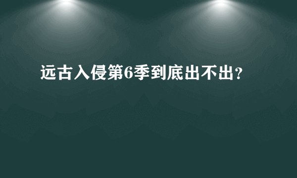 远古入侵第6季到底出不出？