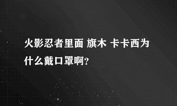 火影忍者里面 旗木 卡卡西为什么戴口罩啊？