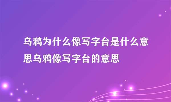 乌鸦为什么像写字台是什么意思乌鸦像写字台的意思