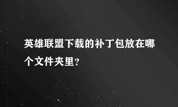 英雄联盟下载的补丁包放在哪个文件夹里？