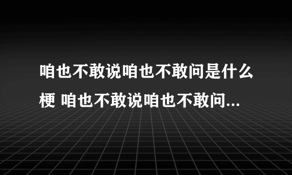 咱也不敢说咱也不敢问是什么梗 咱也不敢说咱也不敢问的梗意思是什么