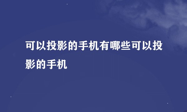 可以投影的手机有哪些可以投影的手机