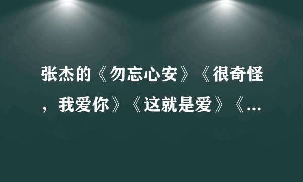 张杰的《勿忘心安》《很奇怪，我爱你》《这就是爱》《剑心》《闹啥子么闹》以及《逆战》的歌词