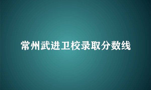 常州武进卫校录取分数线