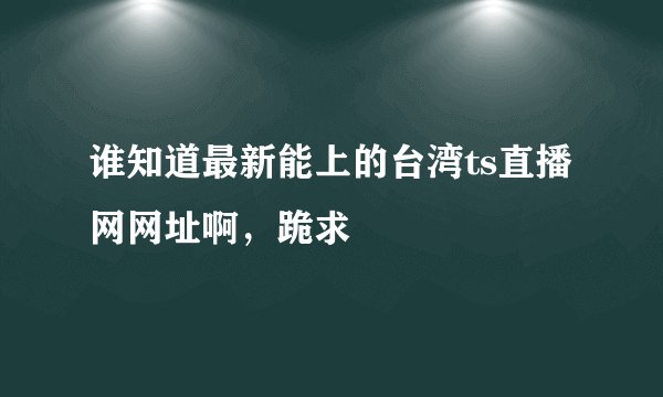 谁知道最新能上的台湾ts直播网网址啊，跪求