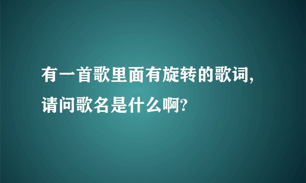 有一首歌里面有旋转的歌词,请问歌名是什么啊?
