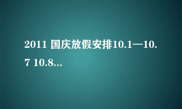 2011 国庆放假安排10.1—10.7 10.8 9号正常上班 这两天补的是哪两天的班？我是教师 所以想问具体点