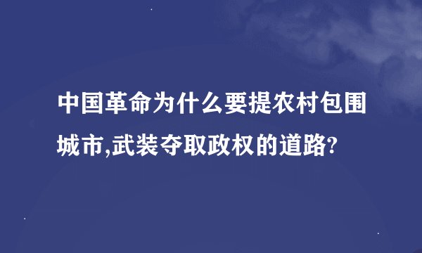 中国革命为什么要提农村包围城市,武装夺取政权的道路?