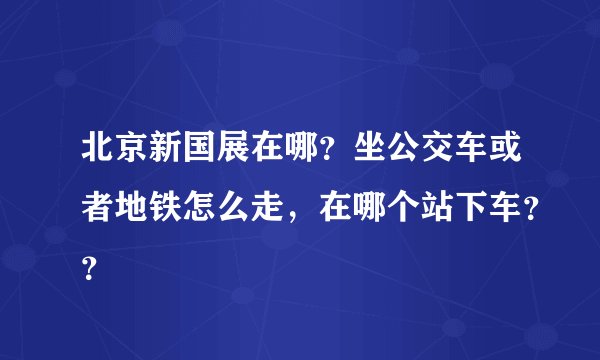 北京新国展在哪？坐公交车或者地铁怎么走，在哪个站下车？？