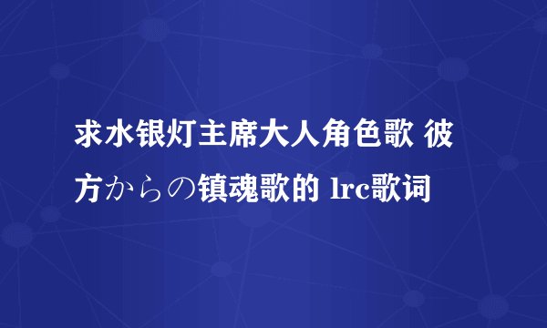 求水银灯主席大人角色歌 彼方からの镇魂歌的 lrc歌词