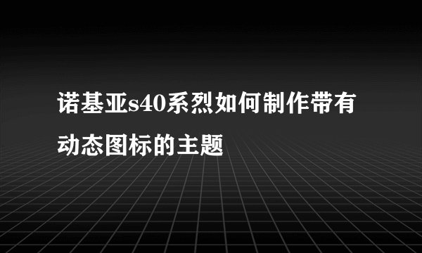 诺基亚s40系烈如何制作带有动态图标的主题