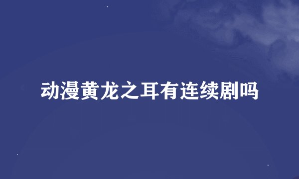 动漫黄龙之耳有连续剧吗