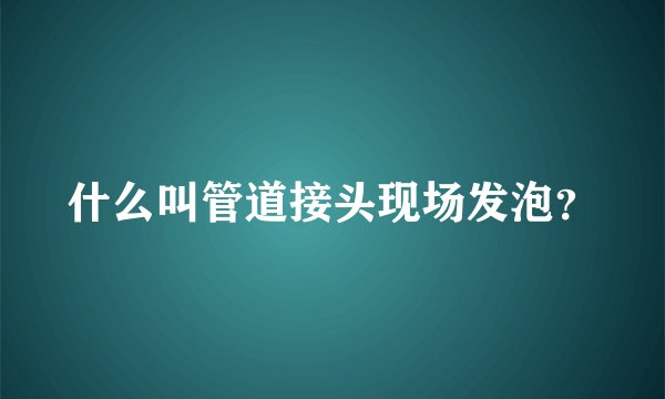 什么叫管道接头现场发泡？