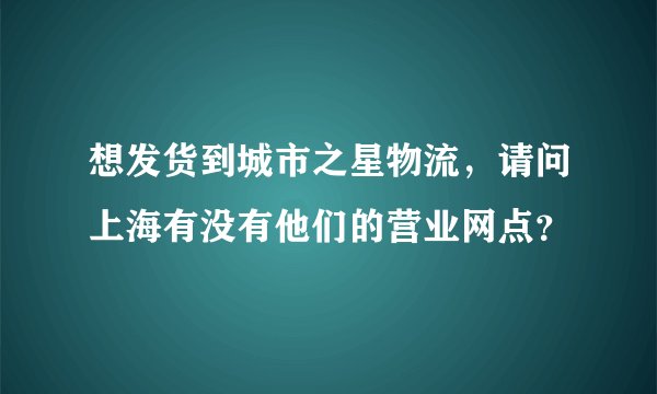想发货到城市之星物流，请问上海有没有他们的营业网点？