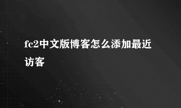 fc2中文版博客怎么添加最近访客