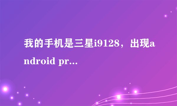 我的手机是三星i9128,出现android process .acore 已停止,怎么办啊?