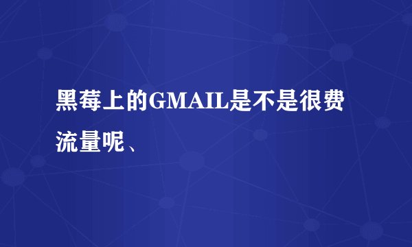 黑莓上的GMAIL是不是很费流量呢、