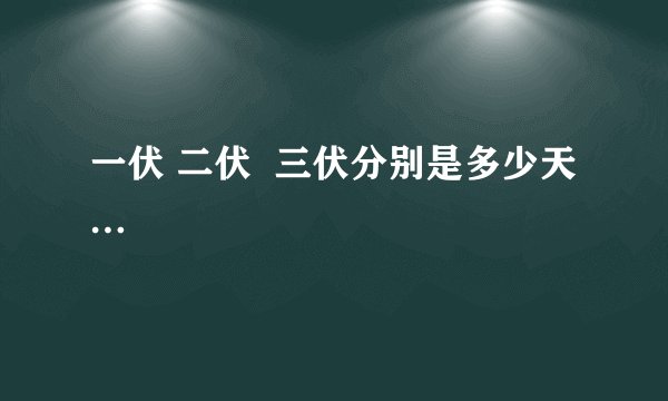一伏 二伏  三伏分别是多少天…