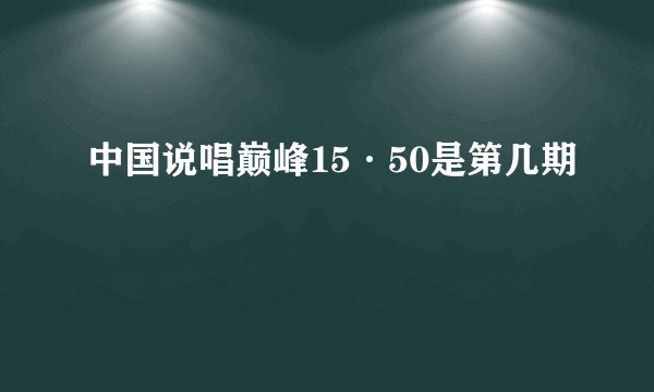 中国说唱巅峰15·50是第几期