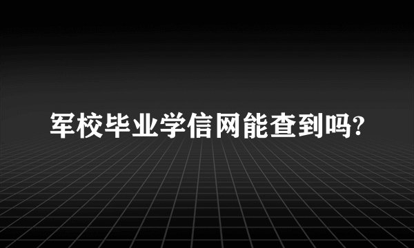军校毕业学信网能查到吗?