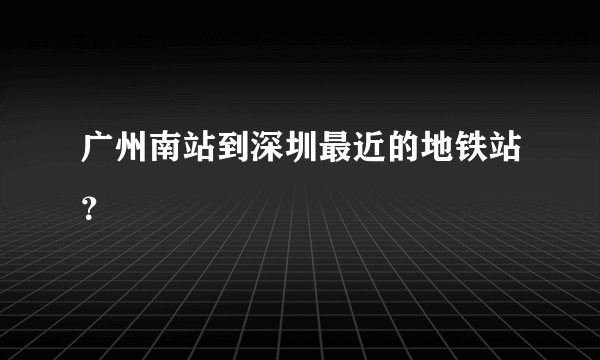 广州南站到深圳最近的地铁站？