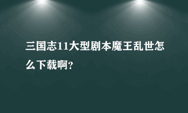 三国志11大型剧本魔王乱世怎么下载啊？
