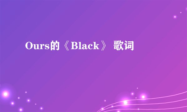 Ours的《Black》 歌词