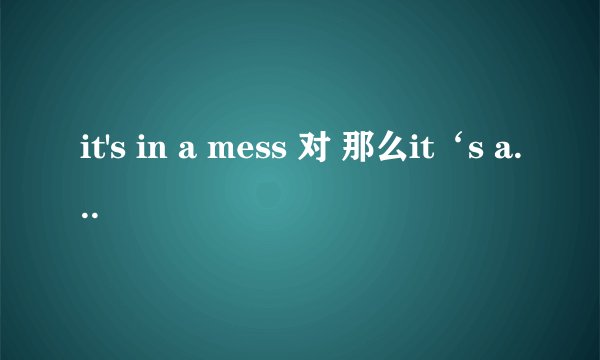 it's in a mess 对 那么it‘s a mess it’s in mess 对吗 请详解