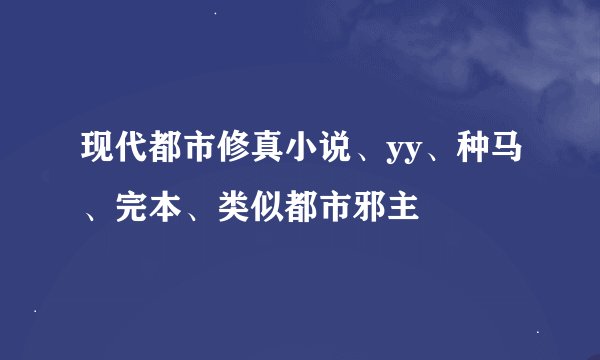现代都市修真小说、yy、种马、完本、类似都市邪主