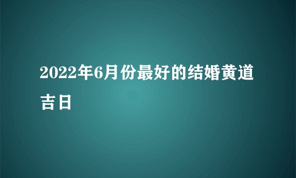 2022年6月份最好的结婚黄道吉日