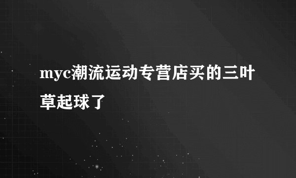 myc潮流运动专营店买的三叶草起球了