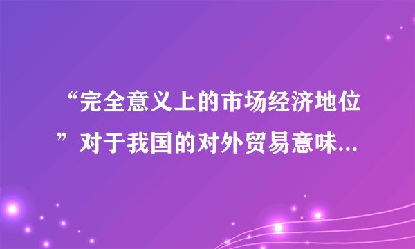 “完全意义上的市场经济地位”对于我国的对外贸易意味着什么？