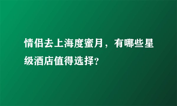 情侣去上海度蜜月，有哪些星级酒店值得选择？