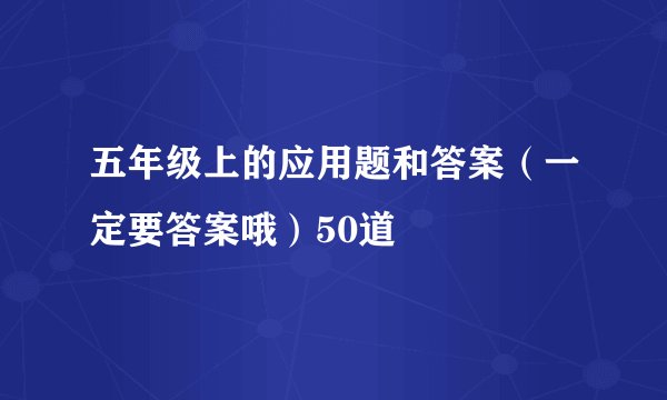 五年级上的应用题和答案（一定要答案哦）50道