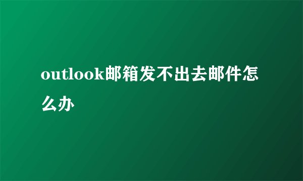 outlook邮箱发不出去邮件怎么办
