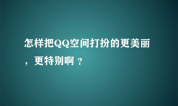 怎样把QQ空间打扮的更美丽，更特别啊 ？