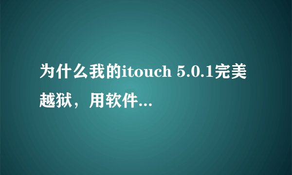 为什么我的itouch 5.0.1完美越狱，用软件的时候老是自动退出