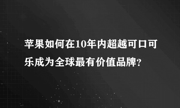 苹果如何在10年内超越可口可乐成为全球最有价值品牌？