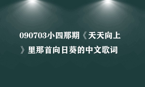 090703小四那期《天天向上》里那首向日葵的中文歌词